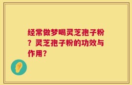 经常做梦喝灵芝孢子粉？灵芝孢子粉的功效与作用？