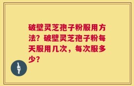 破壁灵芝孢子粉服用方法？破壁灵芝孢子粉每天服用几次，每次服多少？