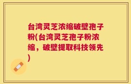 台湾灵芝浓缩破壁孢子粉(台湾灵芝孢子粉浓缩，破壁提取科技领先)