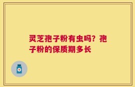 灵芝孢子粉有虫吗？孢子粉的保质期多长