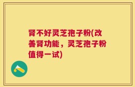 肾不好灵芝孢子粉(改善肾功能，灵芝孢子粉值得一试)