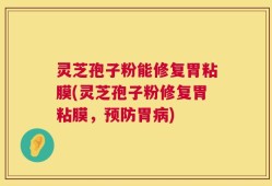 灵芝孢子粉能修复胃粘膜(灵芝孢子粉修复胃粘膜，预防胃病)