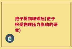 孢子粉物理碾压(孢子粉受物理压力影响的研究)