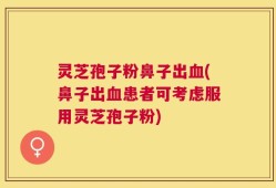 灵芝孢子粉鼻子出血(鼻子出血患者可考虑服用灵芝孢子粉)