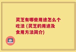 灵芝有哪些用途怎么个吃法 (灵芝的用途及食用方法简介)