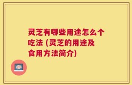 灵芝有哪些用途怎么个吃法 (灵芝的用途及食用方法简介)