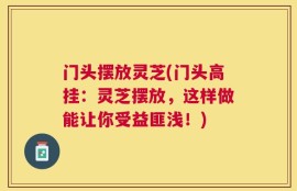 门头摆放灵芝(门头高挂：灵芝摆放，这样做能让你受益匪浅！)