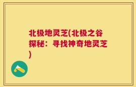 北极地灵芝(北极之谷探秘：寻找神奇地灵芝)