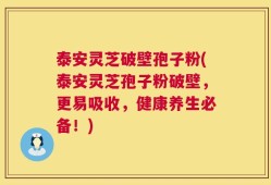 泰安灵芝破壁孢子粉(泰安灵芝孢子粉破壁，更易吸收，健康养生必备！)
