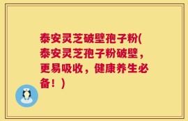 泰安灵芝破壁孢子粉(泰安灵芝孢子粉破壁，更易吸收，健康养生必备！)