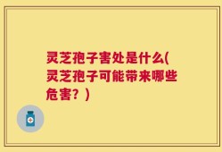 灵芝孢子害处是什么(灵芝孢子可能带来哪些危害？)