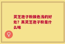 灵芝孢子粉颜色浅的好处？真灵芝孢子粉是什么味
