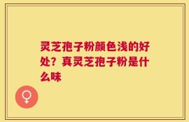 灵芝孢子粉颜色浅的好处？真灵芝孢子粉是什么味