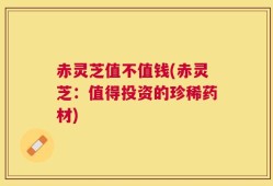 赤灵芝值不值钱(赤灵芝：值得投资的珍稀药材)