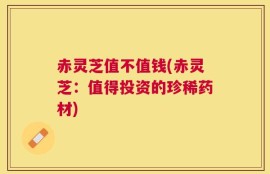 赤灵芝值不值钱(赤灵芝：值得投资的珍稀药材)