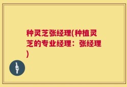 种灵芝张经理(种植灵芝的专业经理：张经理)