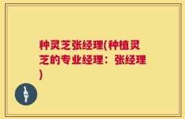 种灵芝张经理(种植灵芝的专业经理：张经理)