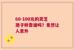 60-100元的灵芝孢子粉靠谱吗？竟然让人意外