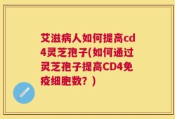 艾滋病人如何提高cd4灵芝孢子(如何通过灵芝孢子提高CD4免疫细胞数？)