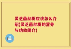 灵芝菌丝粉应该怎么介绍(灵芝菌丝粉的营养与功效简介)