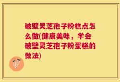 破壁灵芝孢子粉糕点怎么做(健康美味，学会破壁灵芝孢子粉蛋糕的做法)