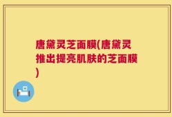 唐黛灵芝面膜(唐黛灵推出提亮肌肤的芝面膜)