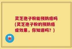 灵芝孢子粉能预防癌吗(灵芝孢子粉的预防癌症效果，你知道吗？)