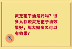 灵芝孢子油是药吗？很多人都说灵芝孢子油效果好，那大概多久可以有效果？