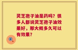 灵芝孢子油是药吗？很多人都说灵芝孢子油效果好，那大概多久可以有效果？