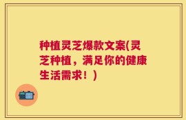 种植灵芝爆款文案(灵芝种植，满足你的健康生活需求！)
