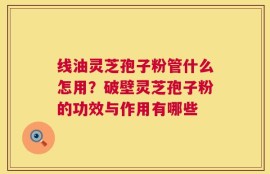 线油灵芝孢子粉管什么怎用？破壁灵芝孢子粉的功效与作用有哪些