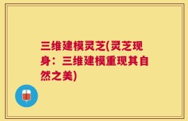 三维建模灵芝(灵芝现身：三维建模重现其自然之美)