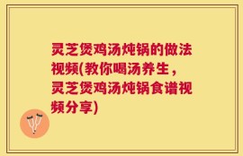 灵芝煲鸡汤炖锅的做法视频(教你喝汤养生，灵芝煲鸡汤炖锅食谱视频分享)