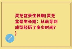 灵芝盆景生长期(灵芝盆景生长期：从萌芽到成型经历了多少时间？)