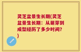 灵芝盆景生长期(灵芝盆景生长期：从萌芽到成型经历了多少时间？)