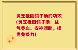 灵芝桂圆鸽子汤的功效(灵芝桂圆鸽子汤：益气养血、安神润肺，提高免疫力)