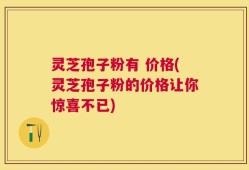 灵芝孢子粉有 价格(灵芝孢子粉的价格让你惊喜不已)