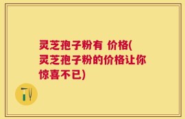 灵芝孢子粉有 价格(灵芝孢子粉的价格让你惊喜不已)