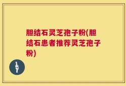 胆结石灵芝孢子粉(胆结石患者推荐灵芝孢子粉)
