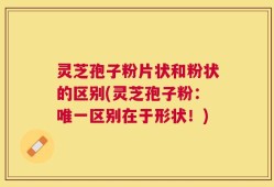 灵芝孢子粉片状和粉状的区别(灵芝孢子粉：唯一区别在于形状！)