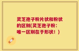 灵芝孢子粉片状和粉状的区别(灵芝孢子粉：唯一区别在于形状！)