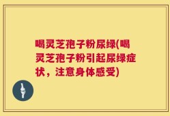 喝灵芝孢子粉尿绿(喝灵芝孢子粉引起尿绿症状，注意身体感受)