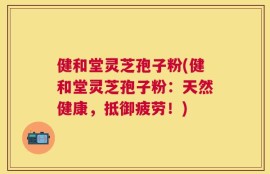 健和堂灵芝孢子粉(健和堂灵芝孢子粉：天然健康，抵御疲劳！)