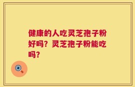 健康的人吃灵芝孢子粉好吗？灵芝孢子粉能吃吗？