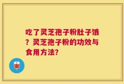 吃了灵芝孢子粉肚子饿？灵芝孢子粉的功效与食用方法？