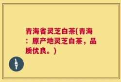 青海省灵芝白茶(青海：原产地灵芝白茶，品质优良。)