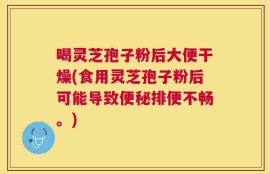 喝灵芝孢子粉后大便干燥(食用灵芝孢子粉后可能导致便秘排便不畅。)