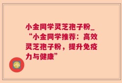 小金同学灵芝孢子粉_“小金同学推荐：高效灵芝孢子粉，提升免疫力与健康”