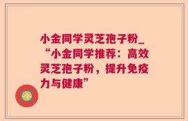 小金同学灵芝孢子粉_“小金同学推荐：高效灵芝孢子粉，提升免疫力与健康”
