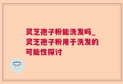灵芝孢子粉能洗发吗_灵芝孢子粉用于洗发的可能性探讨